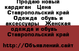 Продаю новый кардиган › Цена ­ 8 000 - Ставропольский край Одежда, обувь и аксессуары » Женская одежда и обувь   . Ставропольский край